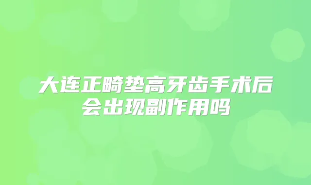 大连正畸垫高牙齿手术后会出现副作用吗