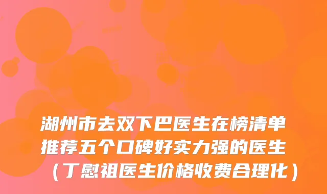 湖州市去双下巴医生在榜清单推荐五个口碑好实力强的医生(丁慰祖医生价格收费合理化)