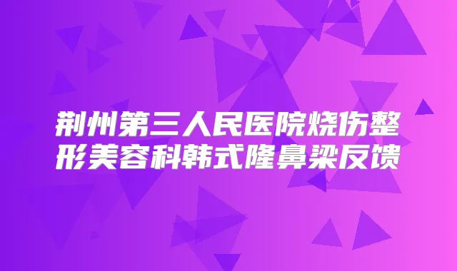 荆州第三人民医院烧伤整形美容科韩式隆鼻梁反馈
