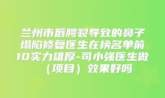 兰州市唇腭裂导致的鼻子塌陷修复医生在榜名单前10实力雄厚-司小强医生做（项目）效果好吗