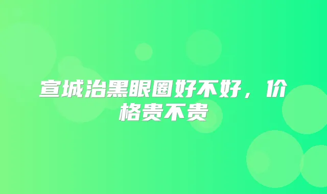 宣城治黑眼圈好不好，价格贵不贵