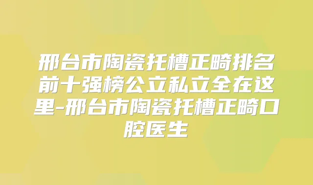 邢台市陶瓷托槽正畸排名前十强榜公立私立全在这里-邢台市陶瓷托槽正畸口腔医生