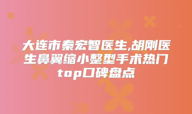 大连市秦宏智医生,胡刚医生鼻翼缩小整型手术热门top口碑盘点