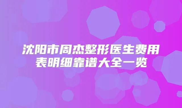 沈阳市周杰整形医生费用表明细靠谱大全一览