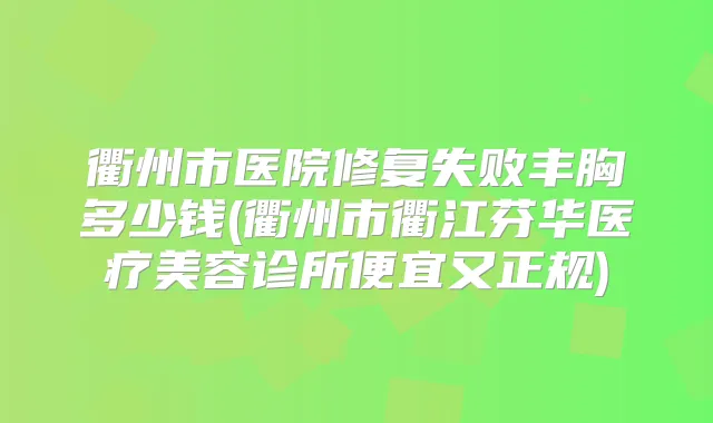 衢州市医院修复失败丰胸多少钱(衢州市衢江芬华医疗美容诊所便宜又正规)