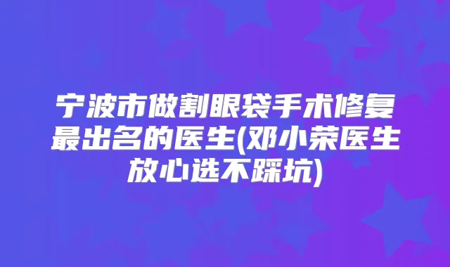 宁波市做割眼袋手术修复出名的医生(邓小荣医生放心选不踩坑)