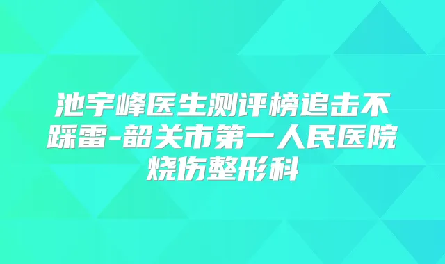 池宇峰医生测评榜追击不踩雷-韶关市第一人民医院烧伤整形科