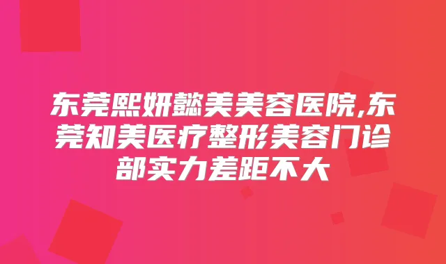 东莞熙妍懿美美容医院,东莞知美医疗整形美容门诊部实力差距不大