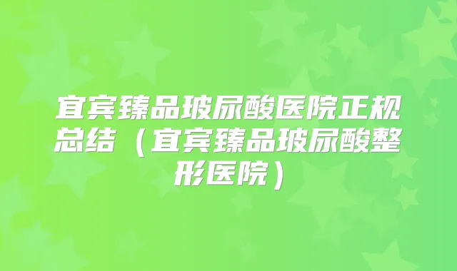 宜宾臻品玻尿酸医院正规总结（宜宾臻品玻尿酸整形医院）