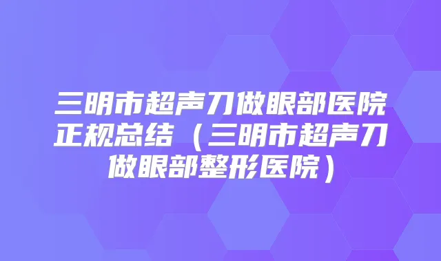 三明市超声刀做眼部医院正规总结（三明市超声刀做眼部整形医院）