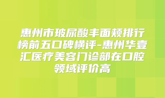 惠州市玻尿酸丰面颊排行榜前五口碑横评-惠州华壹汇医疗美容门诊部在口腔领域评价高