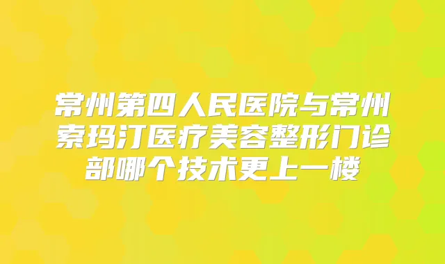 常州第四人民医院与常州索玛汀医疗美容整形门诊部哪个技术更上一楼