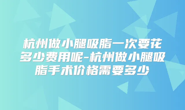 杭州做小腿吸脂一次要花多少费用呢-杭州做小腿吸脂手术价格需要多少