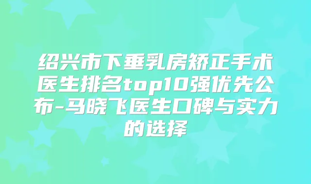 绍兴市下垂乳房矫正手术医生排名top10强优先公布-马晓飞医生口碑与实力的选择