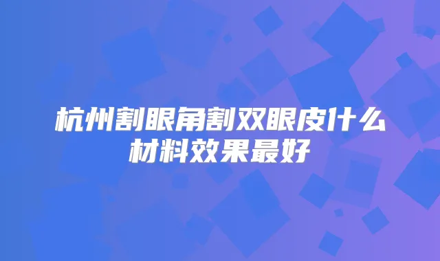 杭州割眼角割双眼皮什么材料效果好