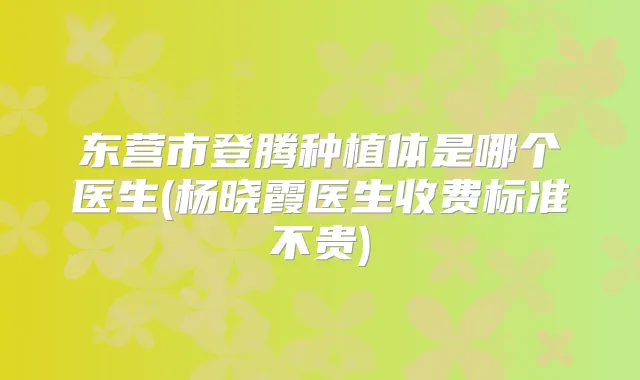 东营市登腾种植体是哪个医生(杨晓霞医生收费标准不贵)