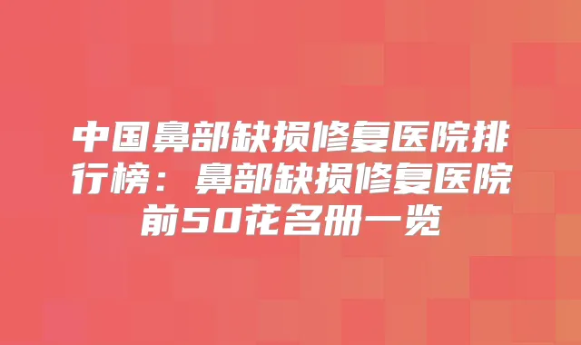 中国鼻部缺损修复医院排行榜：鼻部缺损修复医院前50花名册一览
