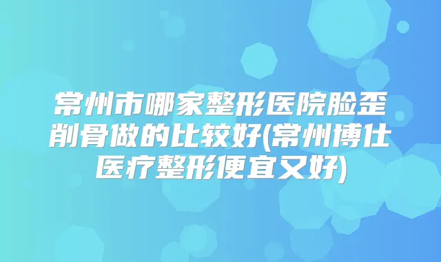 常州市哪家整形医院脸歪削骨做的比较好(常州博仕医疗整形便宜又好)