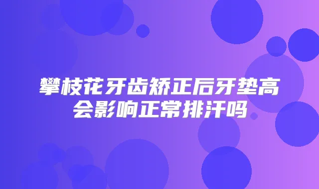攀枝花牙齿矫正后牙垫高会影响正常排汗吗