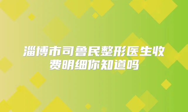 淄博市司鲁民整形医生收费明细你知道吗