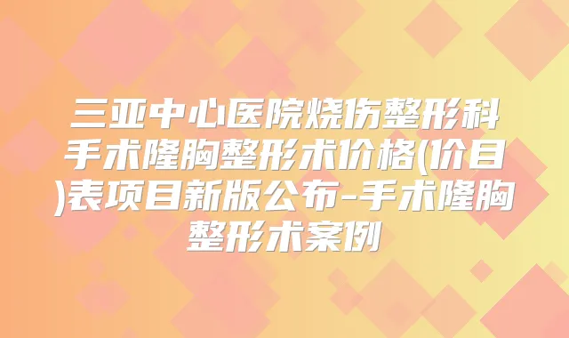 三亚中心医院烧伤整形科手术隆胸整形术价格(价目)表项目新版公布-手术隆胸整形术案例
