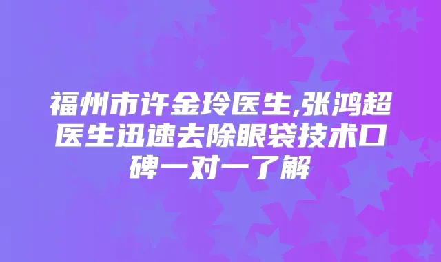 福州市许金玲医生,张鸿超医生迅速去除眼袋技术口碑一对一了解