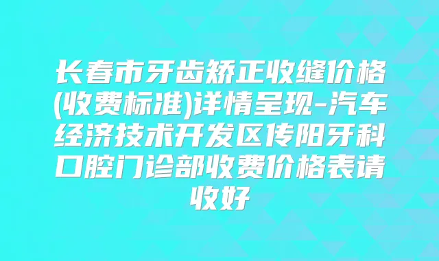 长春市牙齿矫正收缝价格(收费标准)详情呈现-汽车经济技术开发区传阳牙科口腔门诊部收费价格表请收好