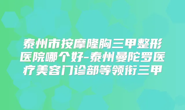 泰州市按摩隆胸三甲整形医院哪个好-泰州曼陀罗医疗美容门诊部等领衔三甲