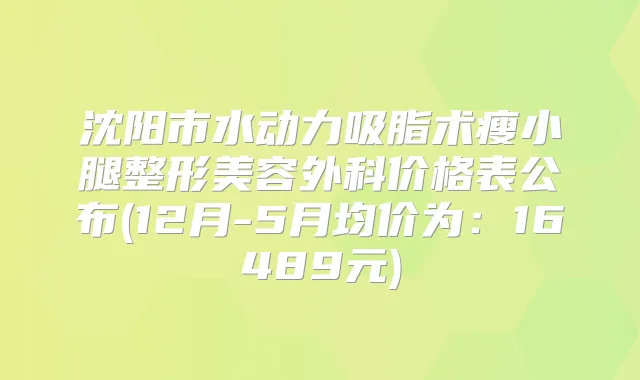 沈阳市水动力吸脂术瘦小腿整形美容外科价格表公布(12月-5月均价为：16489元)