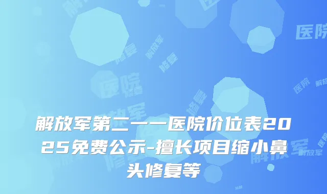 解放军第二一一医院价位表2025免费公示-擅长项目缩小鼻头修复等