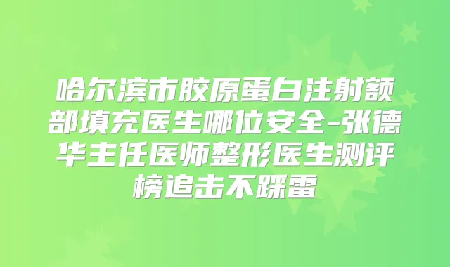 哈尔滨市胶原蛋白注射额部填充医生哪位安全-张德华主任医师整形医生测评榜追击不踩雷