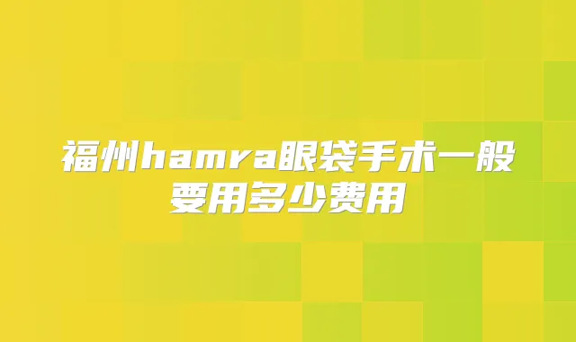 福州hamra眼袋手术一般要用多少费用