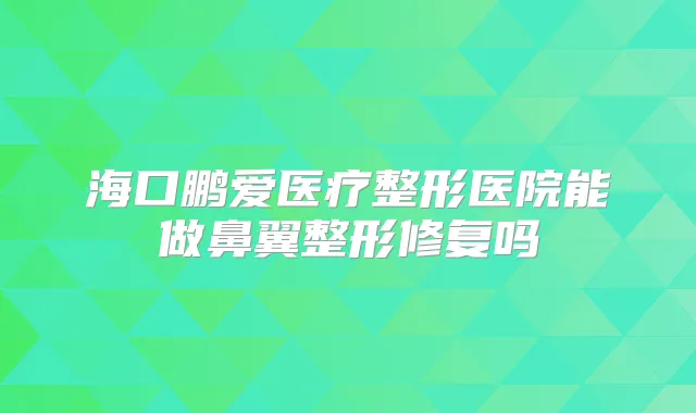 海口鹏爱医疗整形医院能做鼻翼整形修复吗