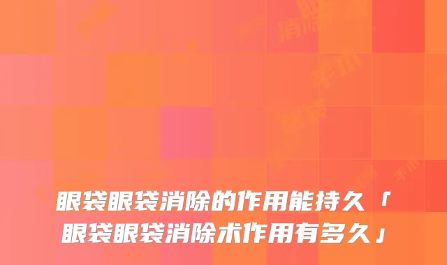 眼袋眼袋消除的作用能持久「眼袋眼袋消除术作用有多久」