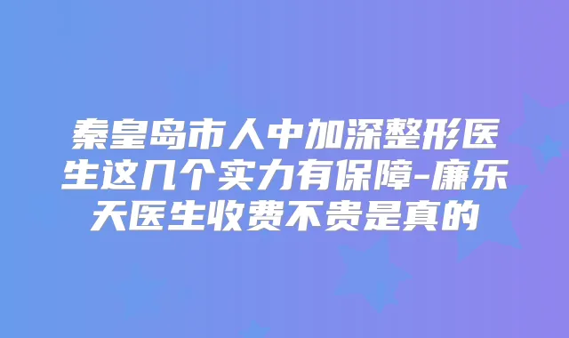 秦皇岛市人中加深整形医生这几个实力有保障-廉乐天医生收费不贵是真的