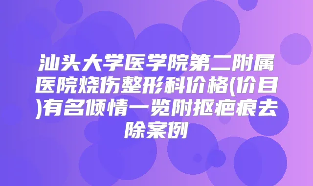 汕头大学医学院第二附属医院烧伤整形科价格(价目)有名倾情一览附抠疤痕去除案例