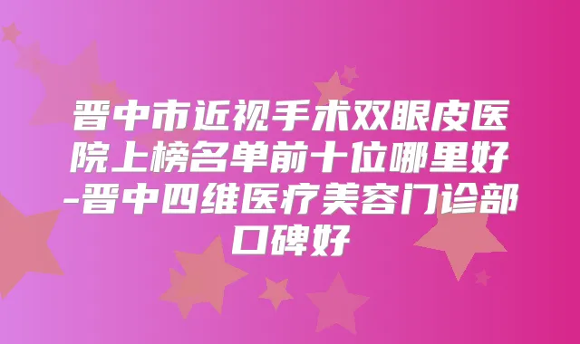 晋中市近视手术双眼皮医院上榜名单前十位哪里好-晋中四维医疗美容门诊部口碑好