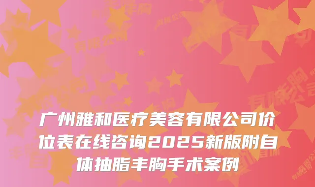 广州雅和医疗美容有限公司价位表在线咨询2025新版附自体抽脂丰胸手术案例