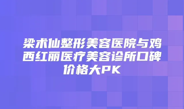 梁术仙整形美容医院与鸡西红丽医疗美容诊所口碑价格大PK
