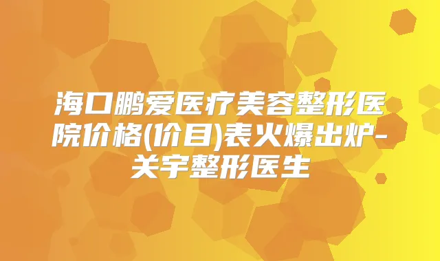 海口鹏爱医疗美容整形医院价格(价目)表火爆出炉-关宇整形医生