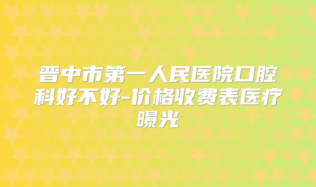晋中市第一人民医院口腔科好不好-价格收费表医疗曝光