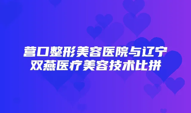 营口整形美容医院与辽宁双燕医疗美容技术比拼