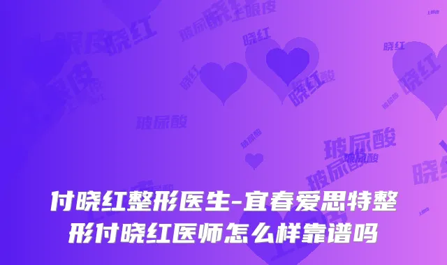付晓红整形医生-宜春爱思特整形付晓红医师怎么样靠谱吗
