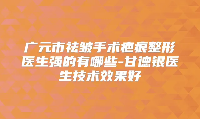 广元市祛皱手术疤痕整形医生强的有哪些-甘德银医生技术效果好