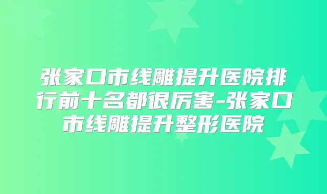 张家口市线雕提升医院排行前十名都很厉害-张家口市线雕提升整形医院