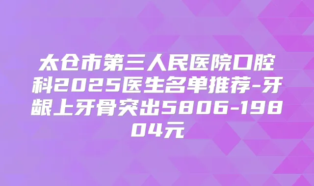 太仓市第三人民医院口腔科2025医生名单推荐-牙龈上牙骨突出5806-19804元