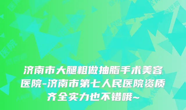 济南市大腿粗做抽脂手术美容医院-济南市第七人民医院资质齐全实力也不错哦~