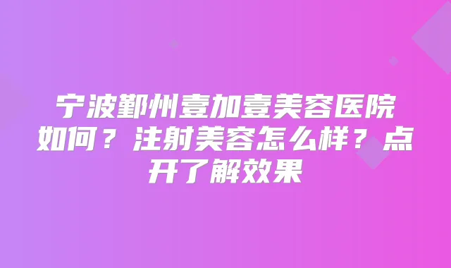 宁波鄞州壹加壹美容医院如何？注射美容怎么样？点开了解效果
