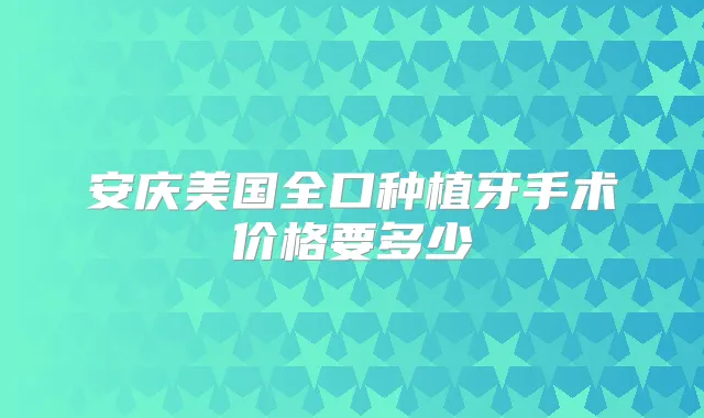 安庆美国全口种植牙手术价格要多少