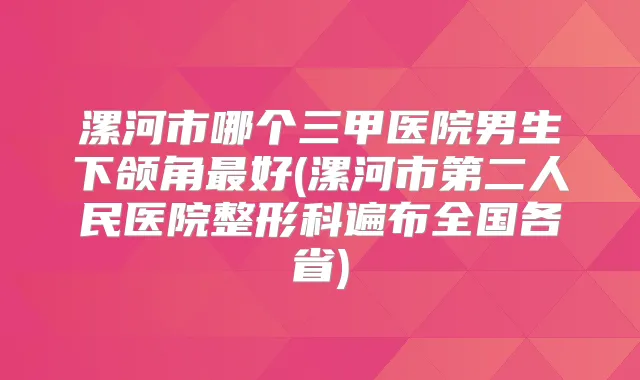 漯河市哪个三甲医院男生下颌角好(漯河市第二人民医院整形科遍布全国各省)
